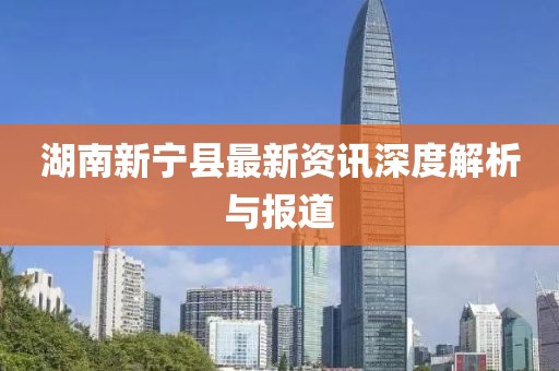 湖南新宁县最新资讯深度解析与报道