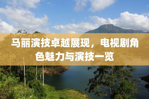 马丽演技卓越展现，电视剧角色魅力与演技一览