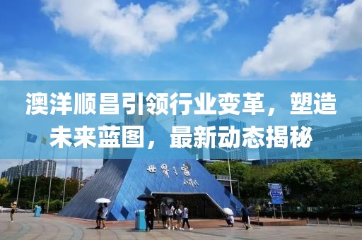 澳洋顺昌引领行业变革，塑造未来蓝图，最新动态揭秘