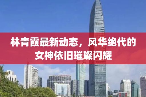 林青霞最新动态，风华绝代的女神依旧璀璨闪耀
