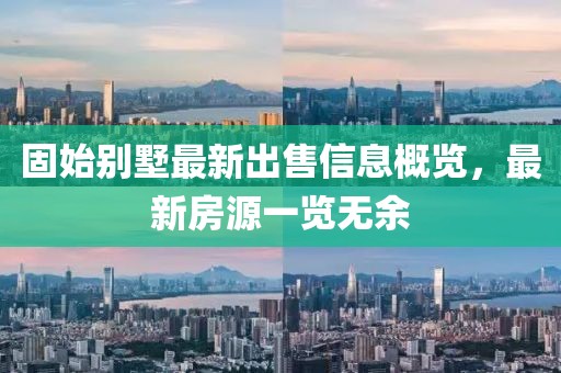 固始别墅最新出售信息概览，最新房源一览无余