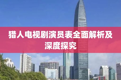猎人电视剧演员表全面解析及深度探究