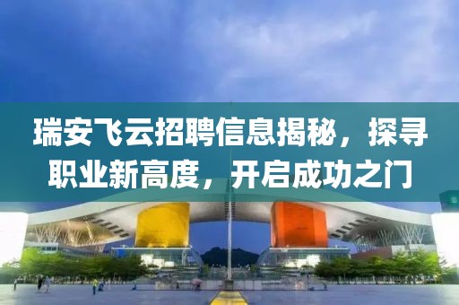 瑞安飞云招聘信息揭秘，探寻职业新高度，开启成功之门