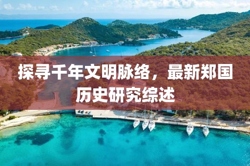 探寻千年文明脉络，最新郑国历史研究综述