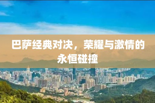 巴萨经典对决，荣耀与激情的永恒碰撞