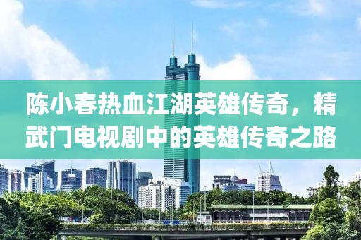 陈小春热血江湖英雄传奇，精武门电视剧中的英雄传奇之路