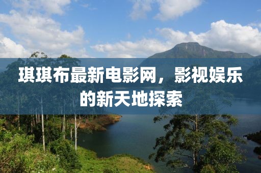 琪琪布最新电影网，影视娱乐的新天地探索