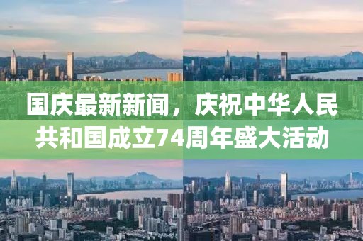 国庆最新新闻，庆祝中华人民共和国成立74周年盛大活动