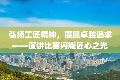 弘扬工匠精神，展现卓越追求——演讲比赛闪耀匠心之光