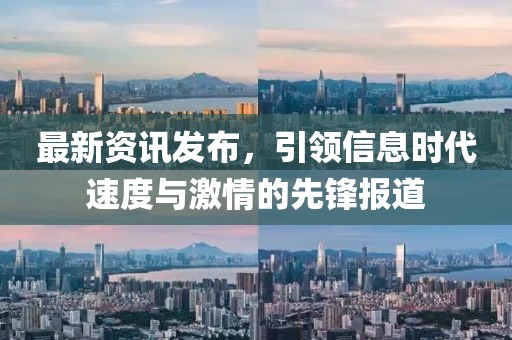 最新资讯发布，引领信息时代速度与激情的先锋报道