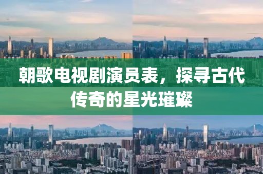 朝歌电视剧演员表，探寻古代传奇的星光璀璨