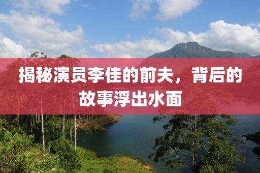 揭秘演员李佳的前夫，背后的故事浮出水面