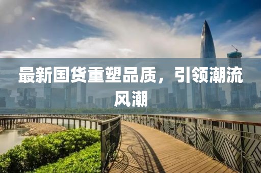 最新国货重塑品质，引领潮流风潮