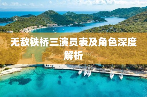 无敌铁桥三演员表及角色深度解析