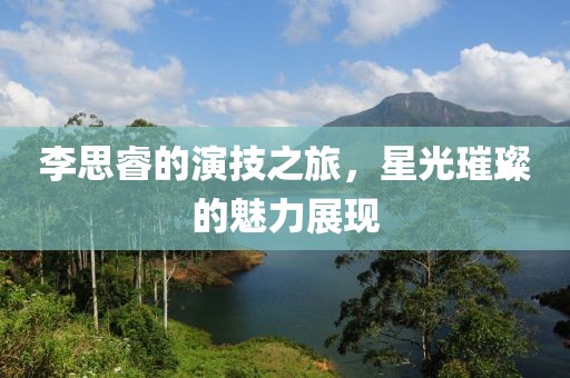 李思睿的演技之旅，星光璀璨的魅力展现