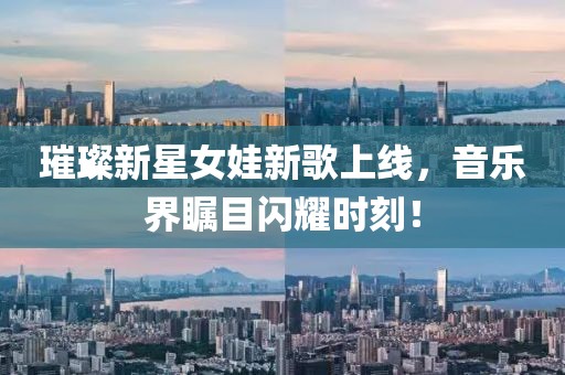 璀璨新星女娃新歌上线，音乐界瞩目闪耀时刻！