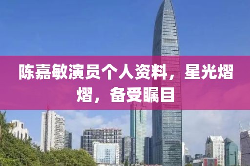 陈嘉敏演员个人资料，星光熠熠，备受瞩目