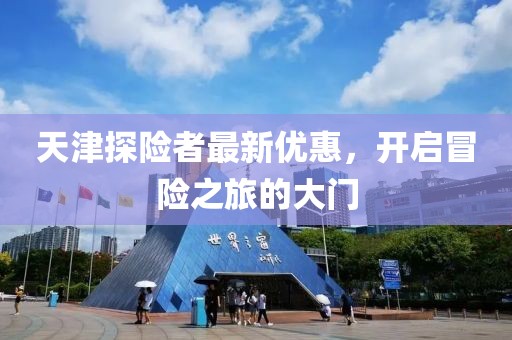 天津探险者最新优惠，开启冒险之旅的大门
