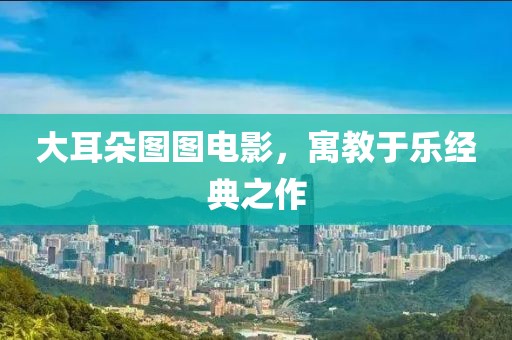 大耳朵图图电影，寓教于乐经典之作