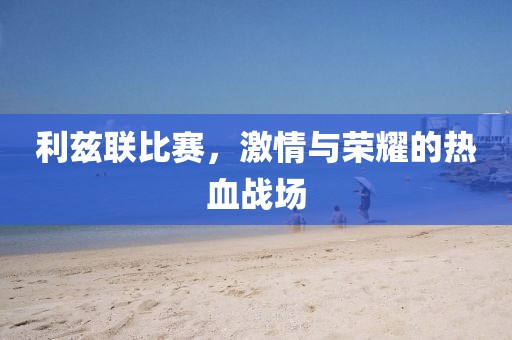 利兹联比赛，激情与荣耀的热血战场