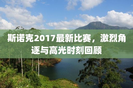 斯诺克2017最新比赛，激烈角逐与高光时刻回顾