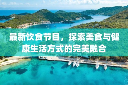 最新饮食节目，探索美食与健康生活方式的完美融合