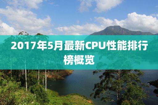 2017年5月最新CPU性能排行榜概览