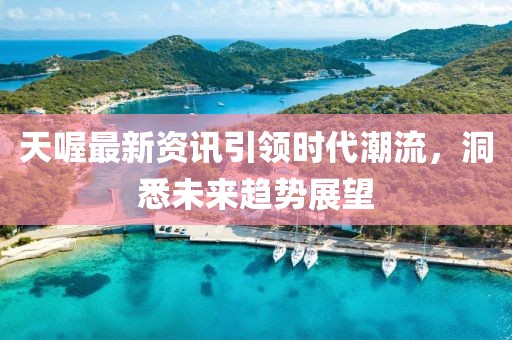 天喔最新资讯引领时代潮流，洞悉未来趋势展望