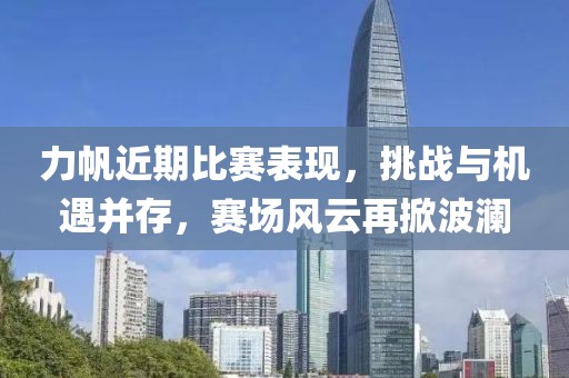 力帆近期比赛表现，挑战与机遇并存，赛场风云再掀波澜