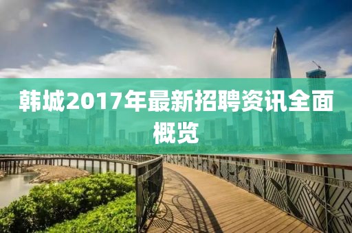 韩城2017年最新招聘资讯全面概览