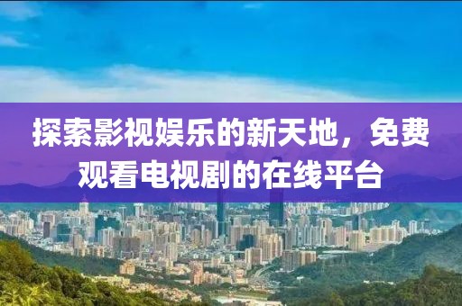 探索影视娱乐的新天地，免费观看电视剧的在线平台