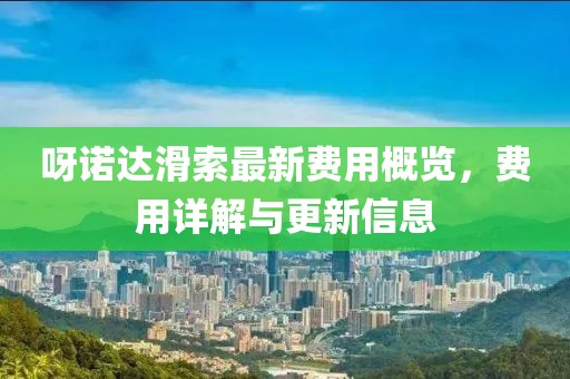 呀诺达滑索最新费用概览，费用详解与更新信息