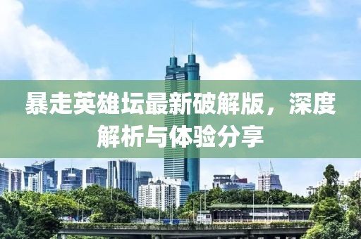 暴走英雄坛最新破解版，深度解析与体验分享