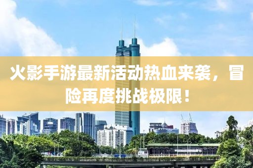 火影手游最新活动热血来袭，冒险再度挑战极限！
