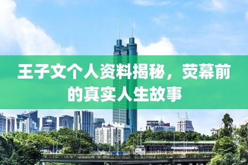 王子文个人资料揭秘，荧幕前的真实人生故事