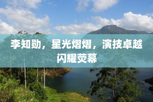 李知勋，星光熠熠，演技卓越闪耀荧幕