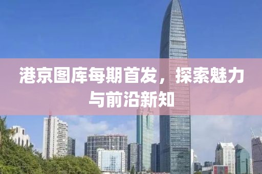 港京图库每期首发，探索魅力与前沿新知