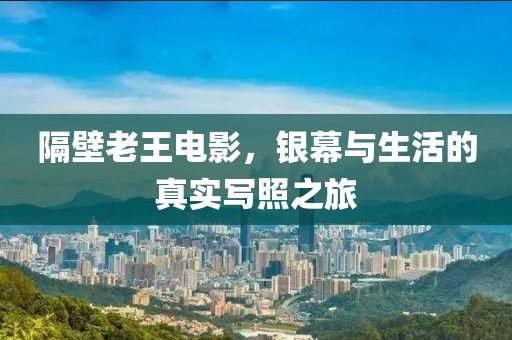 隔壁老王电影，银幕与生活的真实写照之旅