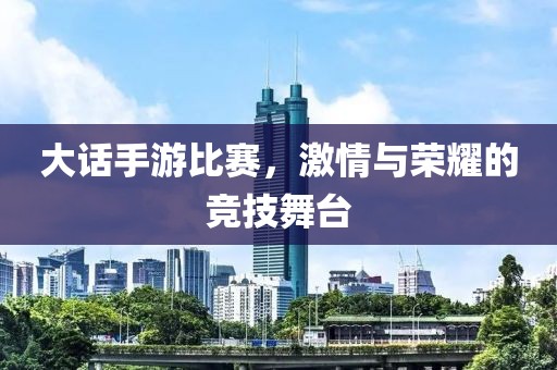 大话手游比赛，激情与荣耀的竞技舞台