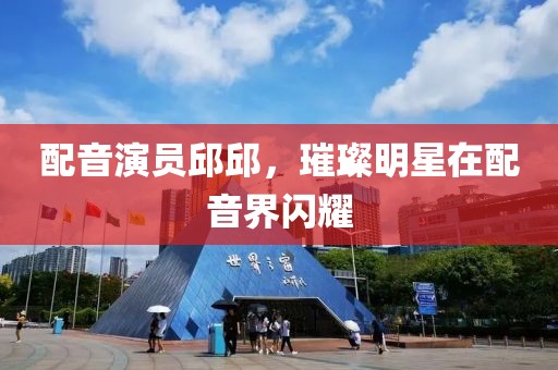 配音演员邱邱，璀璨明星在配音界闪耀