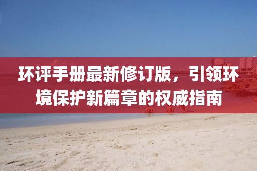 环评手册最新修订版，引领环境保护新篇章的权威指南