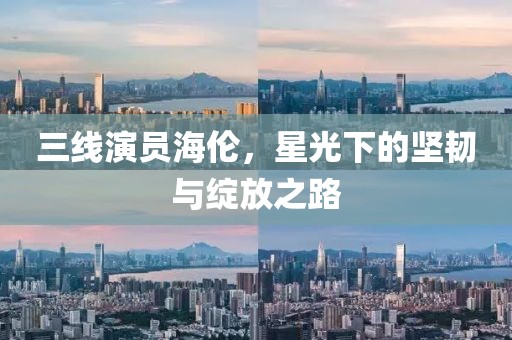 三线演员海伦，星光下的坚韧与绽放之路