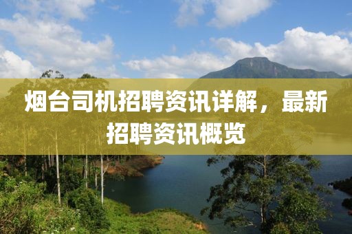 烟台司机招聘资讯详解，最新招聘资讯概览