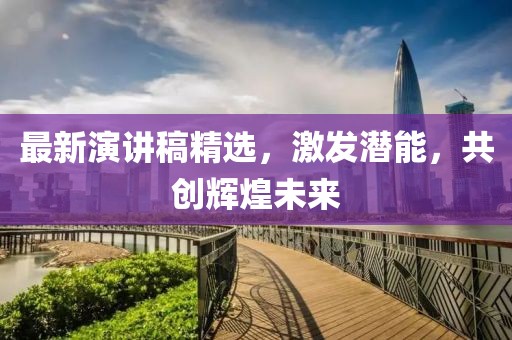 最新演讲稿精选，激发潜能，共创辉煌未来