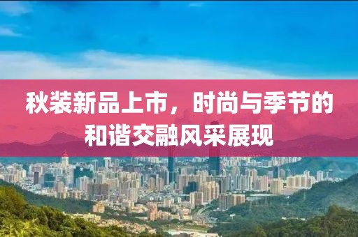 秋装新品上市，时尚与季节的和谐交融风采展现