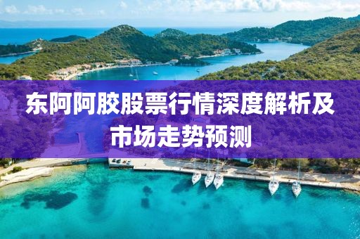 东阿阿胶股票行情深度解析及市场走势预测