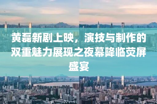 黄磊新剧上映，演技与制作的双重魅力展现之夜幕降临荧屏盛宴