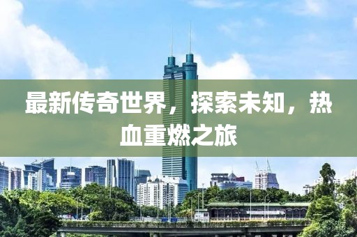 最新传奇世界，探索未知，热血重燃之旅