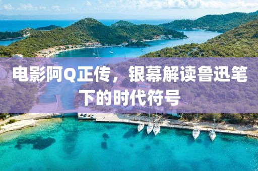 电影阿Q正传，银幕解读鲁迅笔下的时代符号
