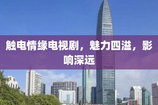 触电情缘电视剧，魅力四溢，影响深远
